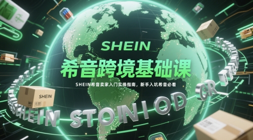 希音跨境基础课，SHEIN希音卖家入门实操指南，新手入坑希音必看-卿云社