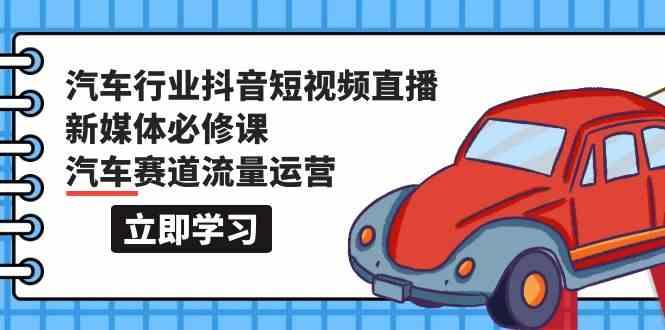 汽车行业抖音短视频直播新媒体必修课，汽车赛道流量运营(118节课)-卿云社