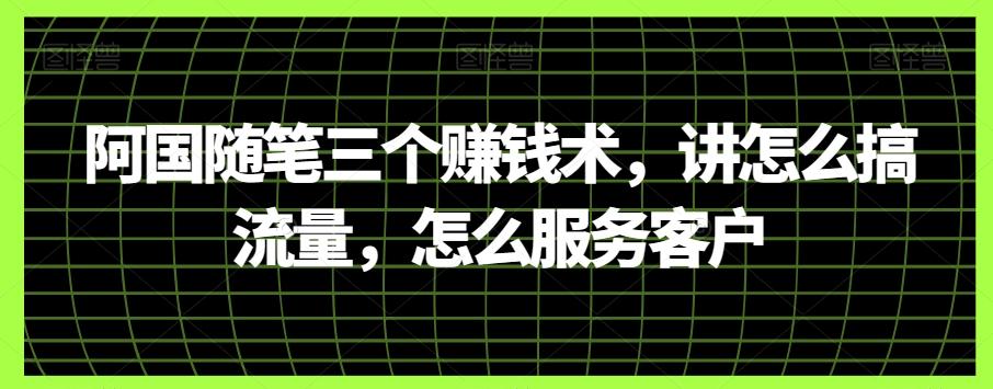 阿国随笔三个赚钱术，讲怎么搞流量，怎么服务客户-卿云社