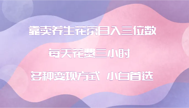 靠卖养生花茶日入三位数，每天花费三小时 多种变现方式 小白首选-卿云社