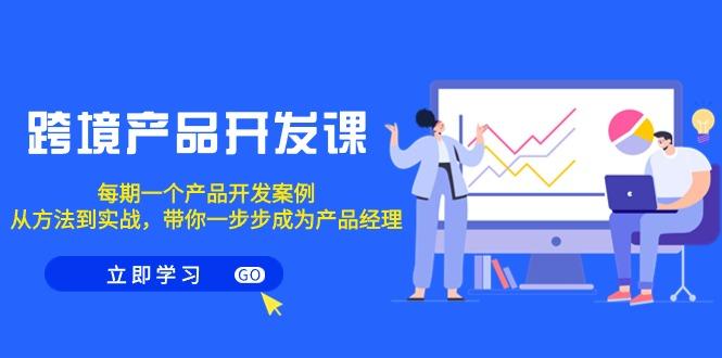 跨境产品-开发课，每期一个产品开发案例，从方法到实战，带你成为产品经理-卿云社