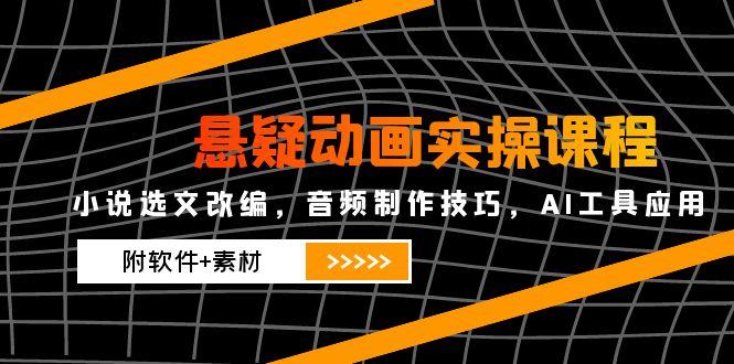 悬疑动画实操课程，小说选文改编，音频制作技巧，AI工具应用(附软件+素材-卿云社