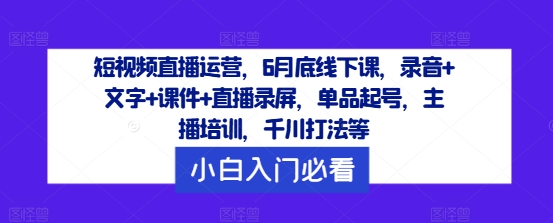 短视频直播运营，6月底线下课，录音+文字+课件+直播录屏，单品起号，主播培训，千川打法等-卿云社
