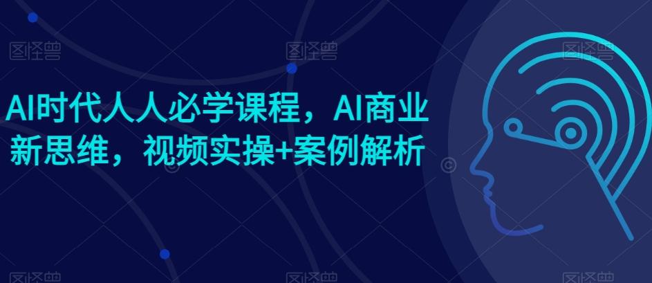 AI时代人人必学课程，AI商业新思维，视频实操+案例解析【赠AI商业爆款案例】-卿云社