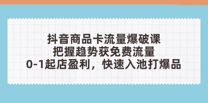 抖音商品卡流量爆破课：把握趋势获免费流量，0-1起店盈利，快速入池打爆品-卿云社