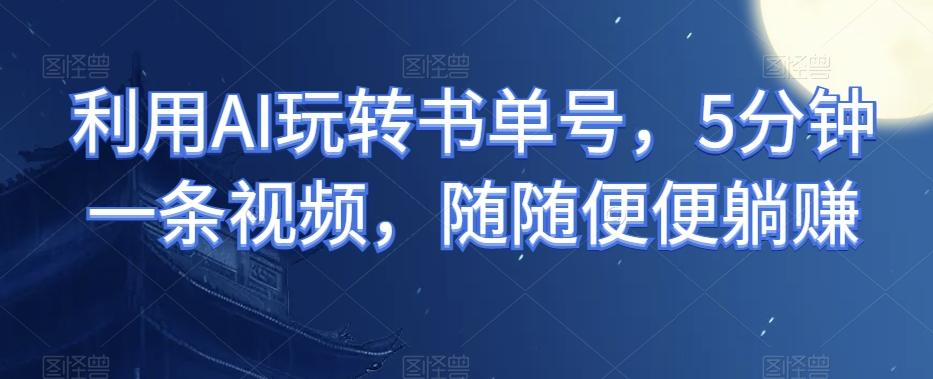 利用AI玩转书单号，5分钟一条视频，随随便便躺赚-卿云社