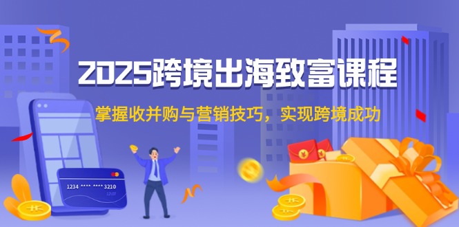 2025跨境出海致富课程，掌握收并购与营销技巧，实现跨境成功-卿云社