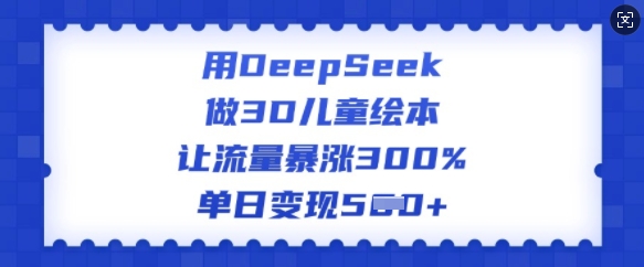 用DeepSeek做3D儿童绘本，让流量暴涨300%，单日变现多张-卿云社