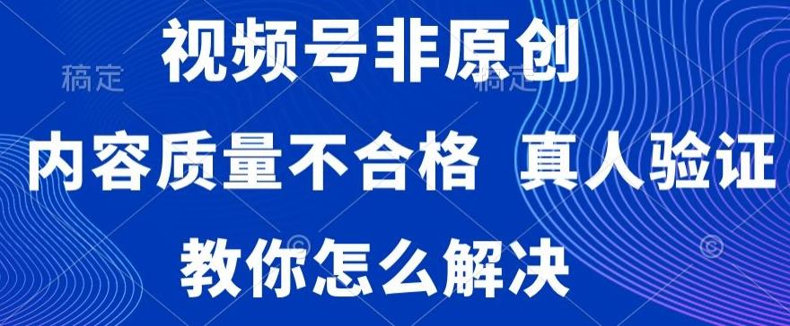视频号非原创，内容质量不合格，真人验证，违规怎么解决【揭秘】-卿云社