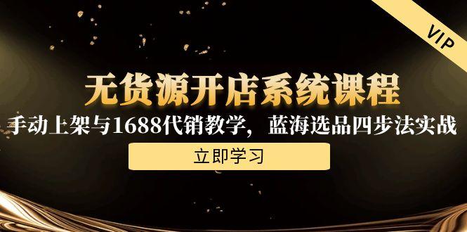 无货源开店系统课程，手动上架与1688代销教学，蓝海选品四步法实战-卿云社