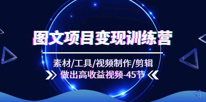 图文项目变现训练营：素材/工具/视频制作/剪辑/做出高收益视频(45节-卿云社