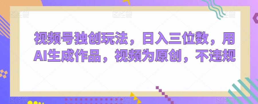 视频号独创玩法，日入三位数，用AI生成作品，视频为原创，不违规-卿云社