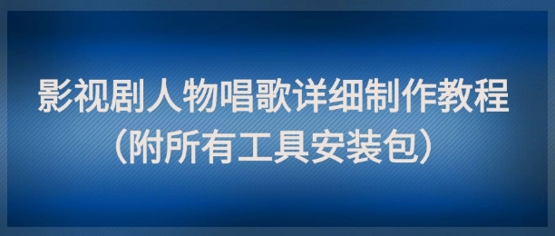 影视剧人物唱歌详细制作教程，点赞量动辄几十W(附所有工具安装包)-卿云社