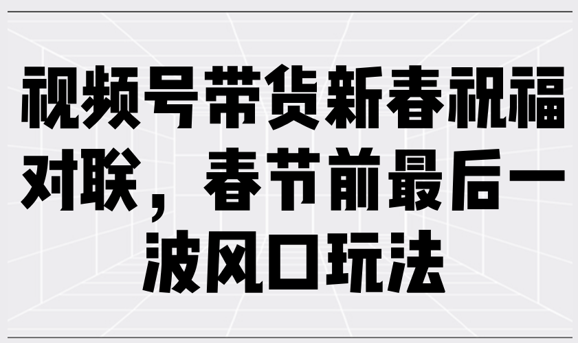 视频号带货新春祝福对联，春节前最后一波风口玩法-卿云社