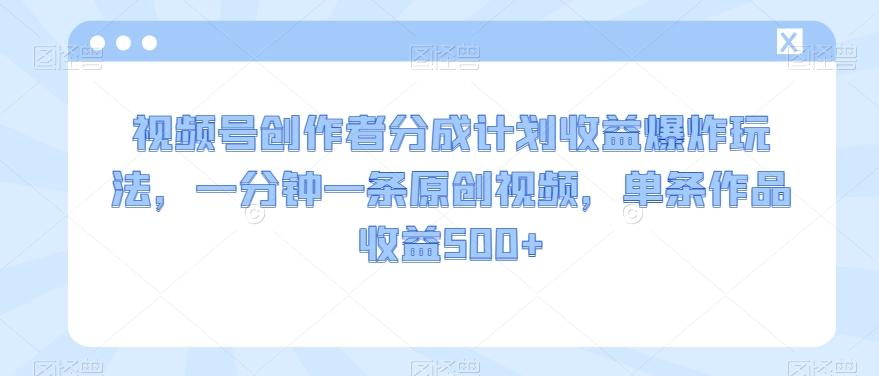 视频号创作者分成计划收益爆炸玩法，一分钟一条原创视频，单条作品收益500+-卿云社
