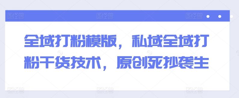 全域打粉模版，私域全域打粉干货技术，原创死抄袭生-卿云社
