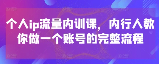 个人ip流量内训课，内行人教你做一个账号的完整流程-卿云社