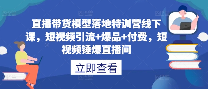 直播带货模型落地特训营线下课，​短视频引流+爆品+付费，短视频锤爆直播间-卿云社