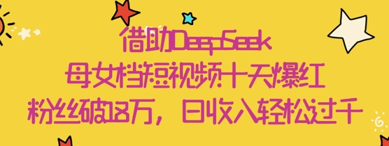 借助DeepSeek，母女档短视频十天爆红，粉丝破18W，日收入轻松几张-卿云社