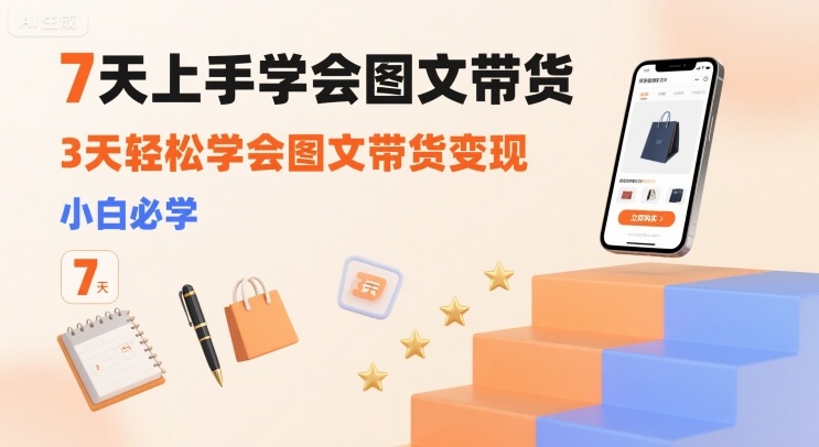 7天上手学会图文带货，3天轻松学会图文带货变现，小白必学-卿云社