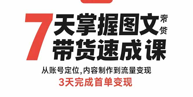 7天掌握图文带货速成课：从账号定位,内容制作到流量变现,3天完成首单变现-卿云社