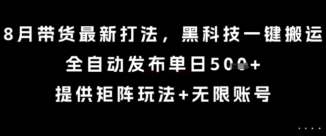 8月带货最新打法，黑科技一键搬运，全自动发布单日5张+，提供矩阵玩法+无限账号【揭秘】-卿云社