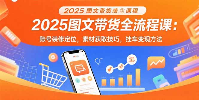 2025图文带货全流程课：账号装修定位，素材获取技巧，挂车变现方法-卿云社