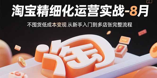 淘宝精细化运营实战-8月：不囤货低成本变现 从新手入门到多店扩张完整流程-卿云社