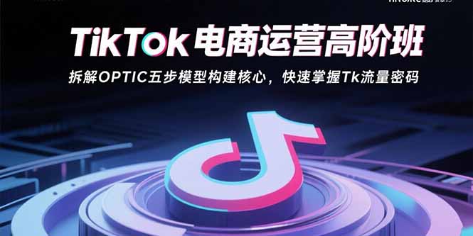 TikTok电商运营高阶班：拆解OPTIC五步模型构建核心，快速掌握Tk流量密码-卿云社