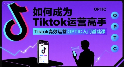 如何成为Tiktok运营高手，Tiktok高效运营OPTIC入门基础课-卿云社
