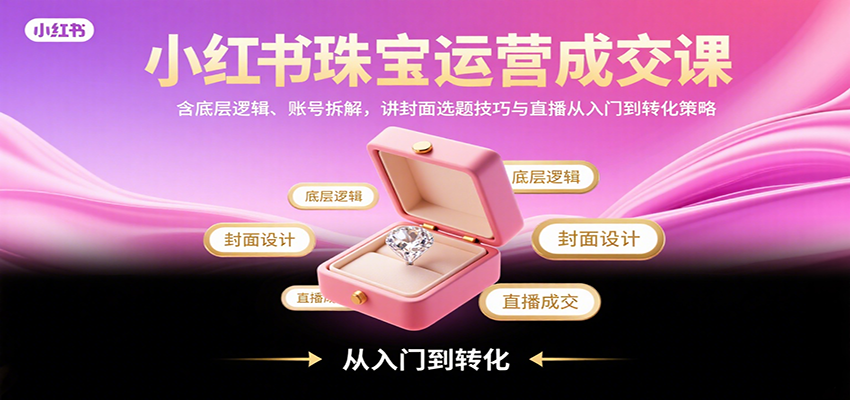 小红书珠宝运营成交课：含底层逻辑、账号拆解，讲封面选题技巧与直播从入门到转化策略-卿云社