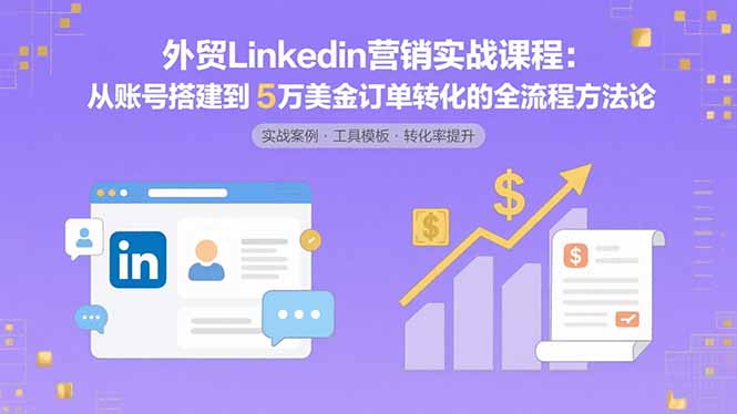 外贸LinkedIn营销实战课程：从账号搭建到5万美金订单转化的全流程方法论-卿云社