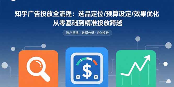 知乎广告投放全流程：选品定位/预算设定/效果优化 从零基础到精准投放跨越-卿云社