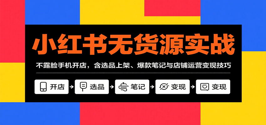 小红书无货源实战，不露脸手机开店，含选品上架、爆款笔记与店铺运营变现技巧-卿云社