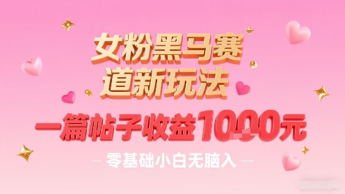 女粉黑马赛道新玩法，一篇帖子收益1k，零基础小白无脑入非常适合-卿云社