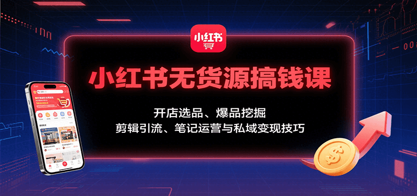 小红书无货源搞钱课：开店选品、爆品挖掘，剪辑引流、笔记运营与私域变现技巧-卿云社