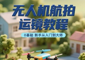 无人机航拍运镜教程，0基础新手从入门到大师-卿云社