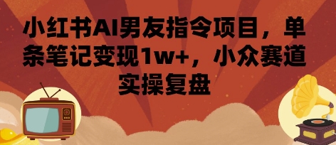 小红书AI男友指令项目，单条笔记变现1w+，小众赛道实操复盘-卿云社