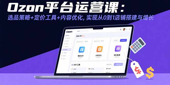 Ozon平台运营课：选品策略+定价工具+内容优化，实现从0到1店铺搭建与增长-卿云社