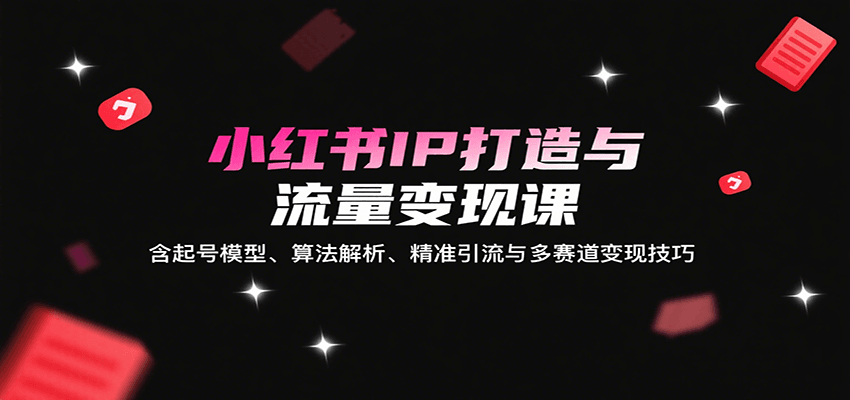 小红书IP打造与流量变现课：含起号模型、算法解析、精准引流与多赛道变现技巧-卿云社