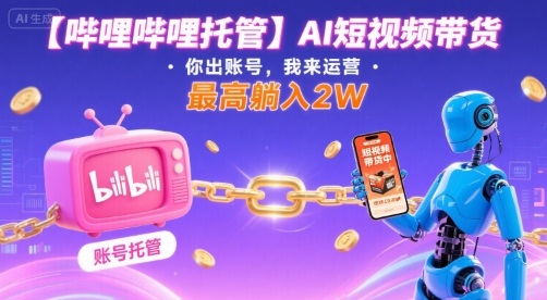 【哔哩哔哩托管】AI短视频带货，你出账号，我来运营，最高躺入2W【揭秘】-卿云社