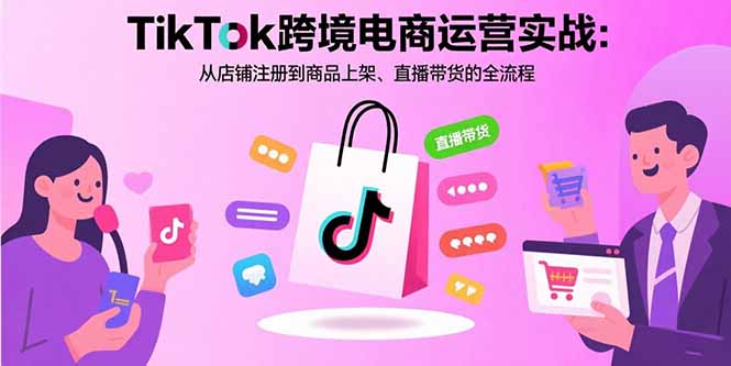TikTok跨境电商运营实战：从店铺注册到商品上架、直播带货的全流程-卿云社