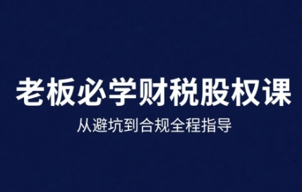 25年企业财税与股权实战课，从避坑到合规全程指导-卿云社