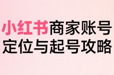 小红书电商全链路实战从定位到爆单，系统拆解小红书商家起号全流程(更新)-卿云社