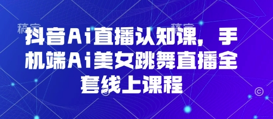 抖音Ai直播认知课，手机端Ai美女跳舞直播全套线上课程-卿云社