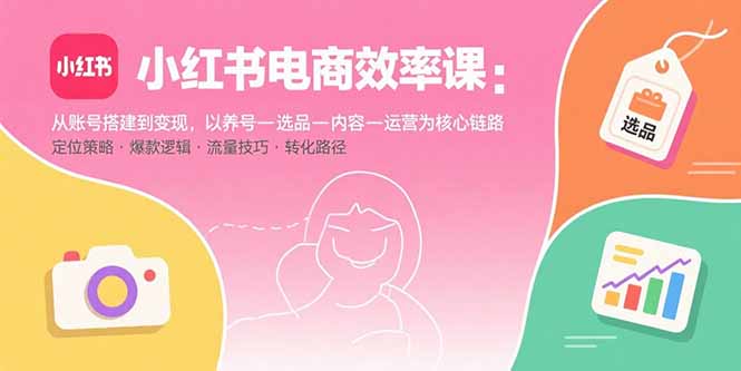 小红书电商效率课：从账号搭建到变现，以养号-选品-内容-运营为核心链路-卿云社