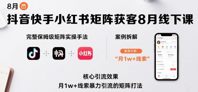 抖音快手小红书矩阵获客8月线下课，完整保姆级矩阵实操手法与案例拆解，月1w+线索暴力引流的矩阵打法-卿云社