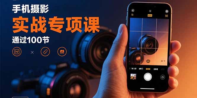 手机摄影实战专项课：通过100节实操课程实现从入门到精通的技能进阶-卿云社