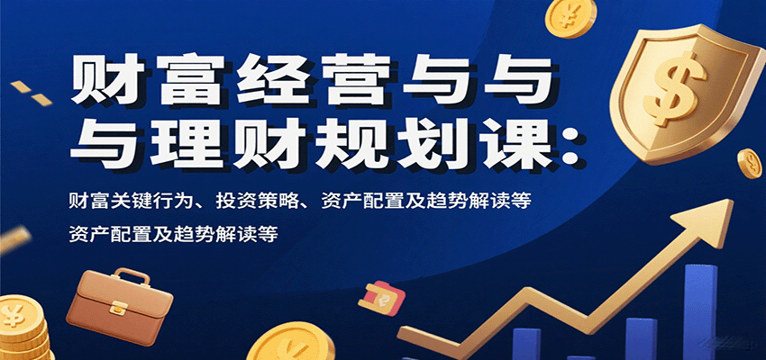 财富经营与理财规划课：财富关键行为、投资策略、资产配置及趋势解读等-卿云社