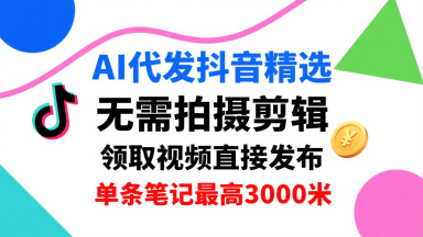 AI代发抖音精选，领取视频直接发布，单号每天领取3条，单条笔记最高3k，无需拍摄剪辑，懒人福利-卿云社